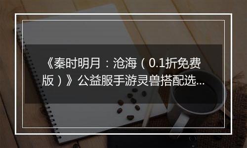 《秦时明月：沧海（0.1折免费版）》公益服手游灵兽搭配选择