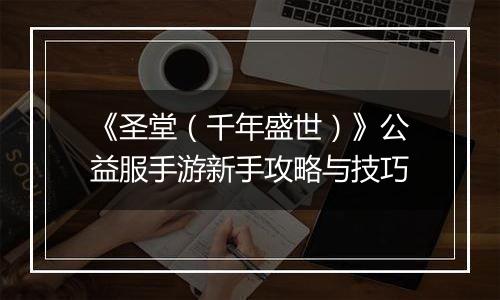 《圣堂（千年盛世）》公益服手游新手攻略与技巧