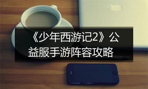 《少年西游记2》公益服手游阵容攻略