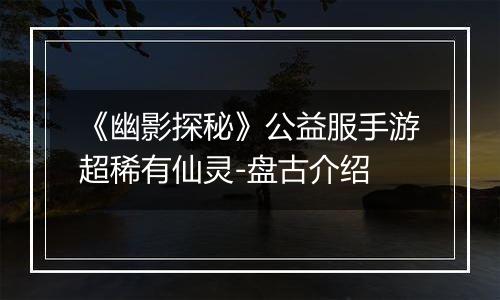 《幽影探秘》公益服手游超稀有仙灵-盘古介绍