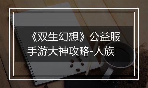 《双生幻想》公益服手游大神攻略-人族