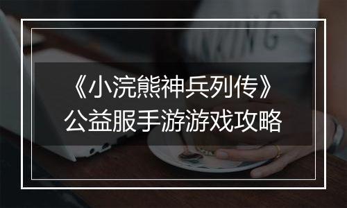 《小浣熊神兵列传》公益服手游游戏攻略