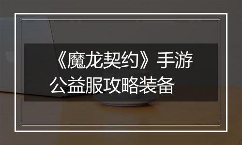 《魔龙契约》手游公益服攻略装备