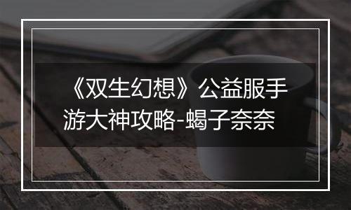 《双生幻想》公益服手游大神攻略-蝎子奈奈