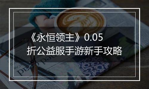 《永恒领主》0.05折公益服手游新手攻略