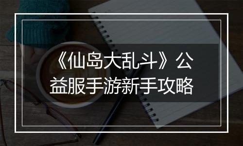 《仙岛大乱斗》公益服手游新手攻略