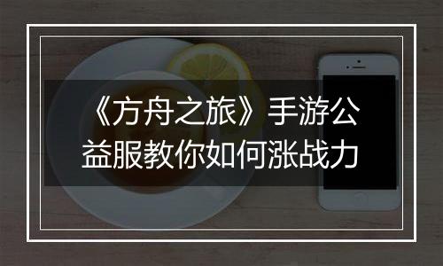 《方舟之旅》手游公益服教你如何涨战力