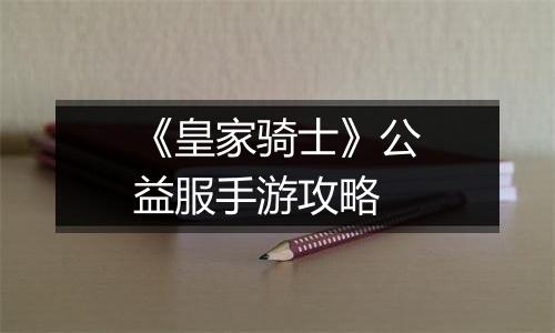 《皇家骑士》公益服手游攻略