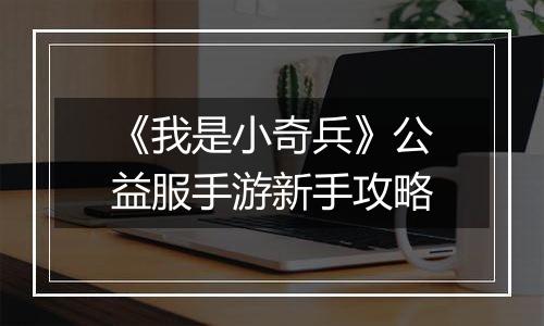 《我是小奇兵》公益服手游新手攻略