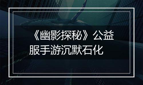 《幽影探秘》公益服手游沉默石化