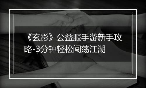 《玄影》公益服手游新手攻略-3分钟轻松闯荡江湖