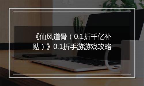 《仙风道骨（0.1折千亿补贴）》0.1折手游游戏攻略