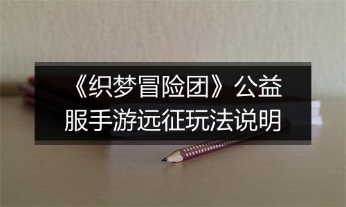 《织梦冒险团》公益服手游远征玩法说明
