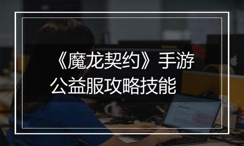 《魔龙契约》手游公益服攻略技能