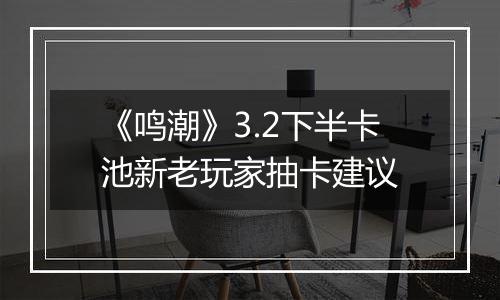 《鸣潮》3.2下半卡池新老玩家抽卡建议