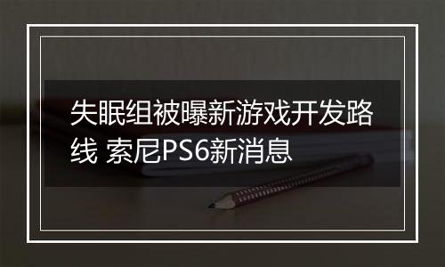 失眠组被曝新游戏开发路线 索尼PS6新消息