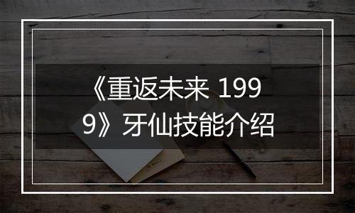 《重返未来 1999》牙仙技能介绍