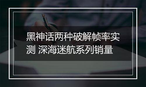 黑神话两种破解帧率实测 深海迷航系列销量