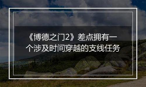《博德之门2》差点拥有一个涉及时间穿越的支线任务