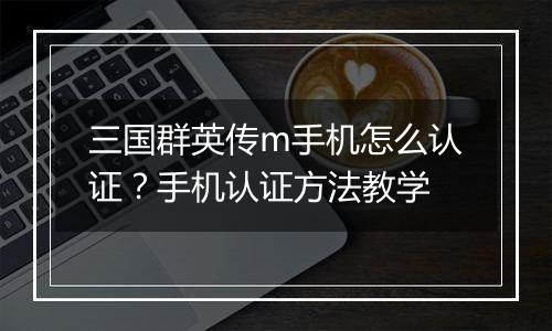 三国群英传m手机怎么认证？手机认证方法教学