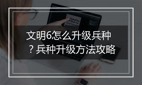 文明6怎么升级兵种？兵种升级方法攻略