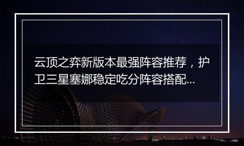云顶之弈新版本最强阵容推荐，护卫三星塞娜稳定吃分阵容搭配教学攻略
