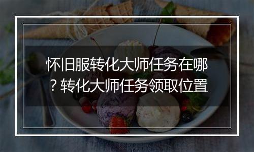 怀旧服转化大师任务在哪？转化大师任务领取位置