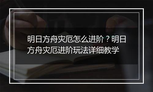 明日方舟灾厄怎么进阶？明日方舟灾厄进阶玩法详细教学