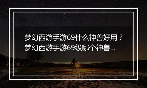 梦幻西游手游69什么神兽好用？梦幻西游手游69级哪个神兽好用