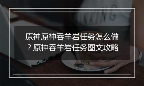 原神原神吞羊岩任务怎么做？原神吞羊岩任务图文攻略