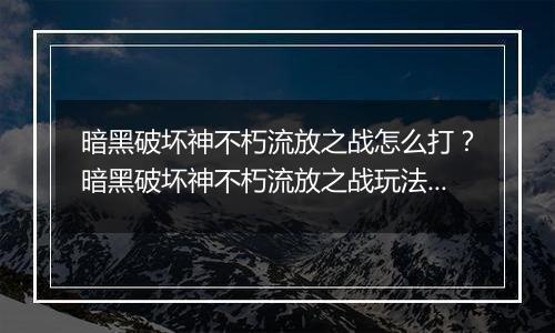 暗黑破坏神不朽流放之战怎么打？暗黑破坏神不朽流放之战玩法攻略