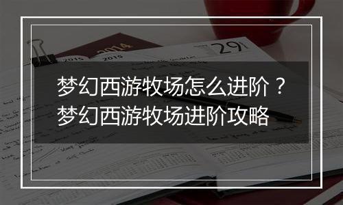 梦幻西游牧场怎么进阶？梦幻西游牧场进阶攻略