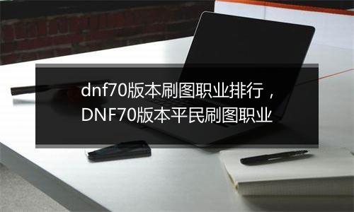 dnf70版本刷图职业排行，DNF70版本平民刷图职业