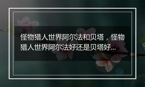 怪物猎人世界阿尔法和贝塔，怪物猎人世界阿尔法好还是贝塔好？
