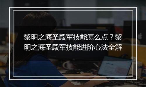黎明之海圣殿军技能怎么点？黎明之海圣殿军技能进阶心法全解