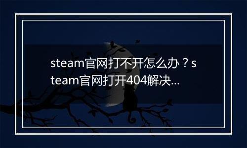 steam官网打不开怎么办？steam官网打开404解决办法