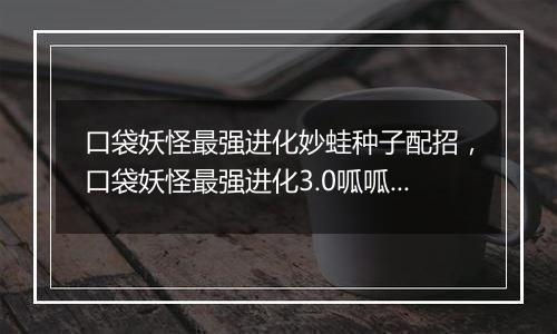 口袋妖怪最强进化妙蛙种子配招，口袋妖怪最强进化3.0呱呱泡蛙在哪抓？