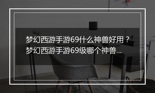 梦幻西游手游69什么神兽好用？梦幻西游手游69级哪个神兽好用