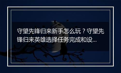 守望先锋归来新手怎么玩？守望先锋归来英雄选择任务完成和设置调试详细教学
