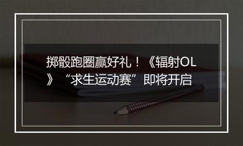 掷骰跑圈赢好礼！《辐射OL》“求生运动赛”即将开启