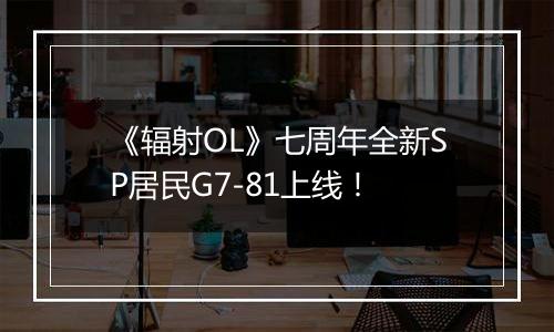 《辐射OL》七周年全新SP居民G7-81上线！