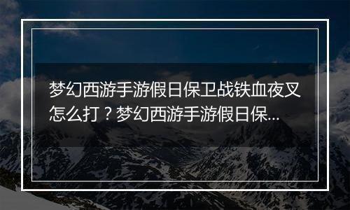 梦幻西游手游假日保卫战铁血夜叉怎么打？梦幻西游手游假日保卫战铁血夜叉通关教学攻略