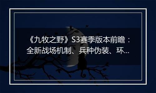 《九牧之野》S3赛季版本前瞻：全新战场机制、兵种伪装、环境变化与武将搭配自由度调整一览