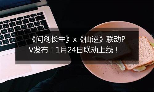 《问剑长生》x《仙逆》联动PV发布！1月24日联动上线！