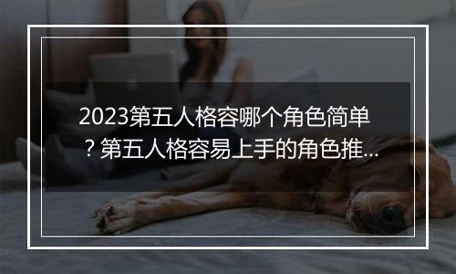 2023第五人格容哪个角色简单？第五人格容易上手的角色推荐