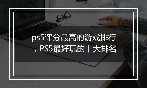 ps5评分最高的游戏排行，PS5最好玩的十大排名