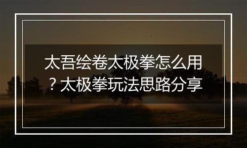 太吾绘卷太极拳怎么用？太极拳玩法思路分享