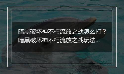 暗黑破坏神不朽流放之战怎么打？暗黑破坏神不朽流放之战玩法教学