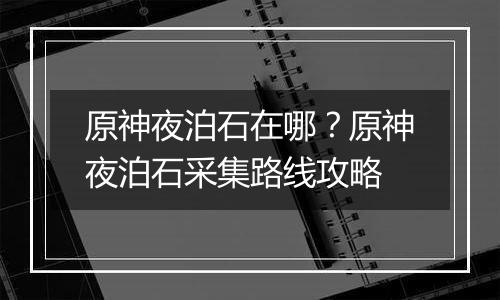 原神夜泊石在哪？原神夜泊石采集路线攻略