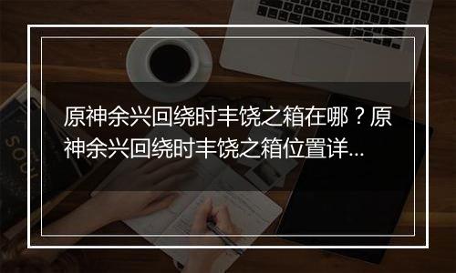 原神余兴回绕时丰饶之箱在哪？原神余兴回绕时丰饶之箱位置详细攻略